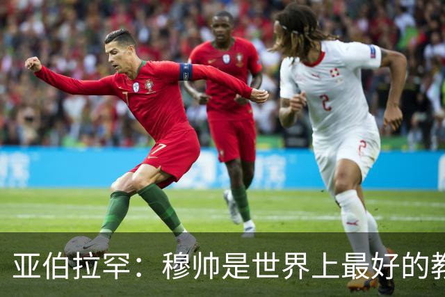 亚伯拉罕：穆帅是世界上最好的教练 愿为他尽全力